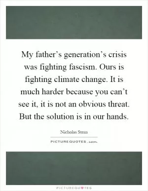 My father’s generation’s crisis was fighting fascism. Ours is fighting climate change. It is much harder because you can’t see it, it is not an obvious threat. But the solution is in our hands Picture Quote #1