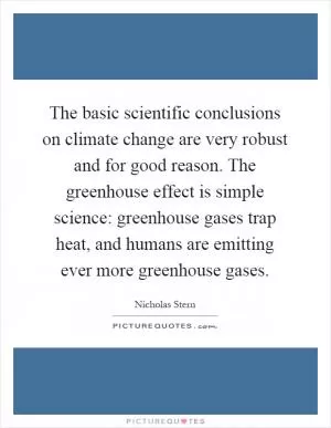 The basic scientific conclusions on climate change are very robust and for good reason. The greenhouse effect is simple science: greenhouse gases trap heat, and humans are emitting ever more greenhouse gases Picture Quote #1