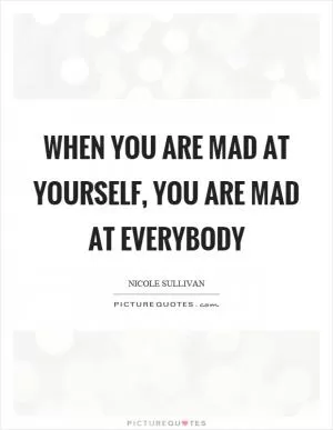 When you are mad at yourself, you are mad at everybody Picture Quote #1