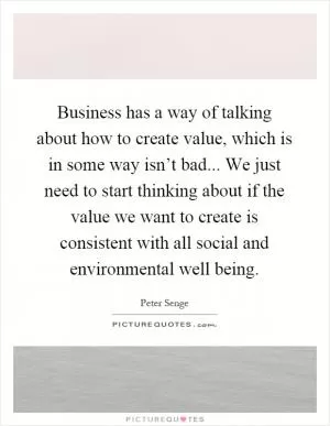 Business has a way of talking about how to create value, which is in some way isn’t bad... We just need to start thinking about if the value we want to create is consistent with all social and environmental well being Picture Quote #1