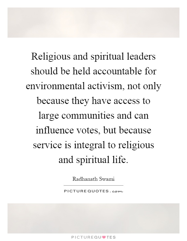 Religious and spiritual leaders should be held accountable for environmental activism, not only because they have access to large communities and can influence votes, but because service is integral to religious and spiritual life Picture Quote #1