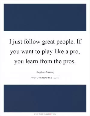 I just follow great people. If you want to play like a pro, you learn from the pros Picture Quote #1