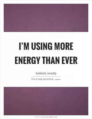 I’m using more energy than ever Picture Quote #1