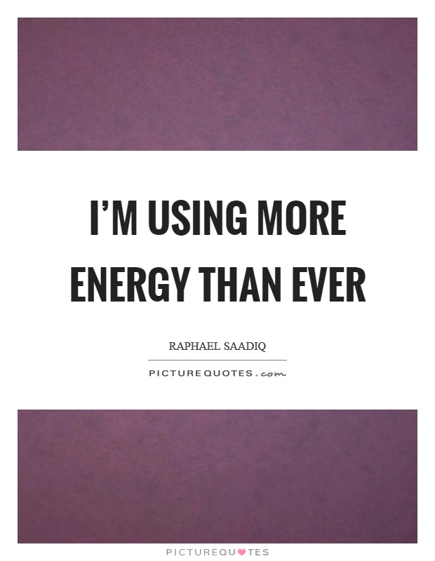 I'm using more energy than ever Picture Quote #1