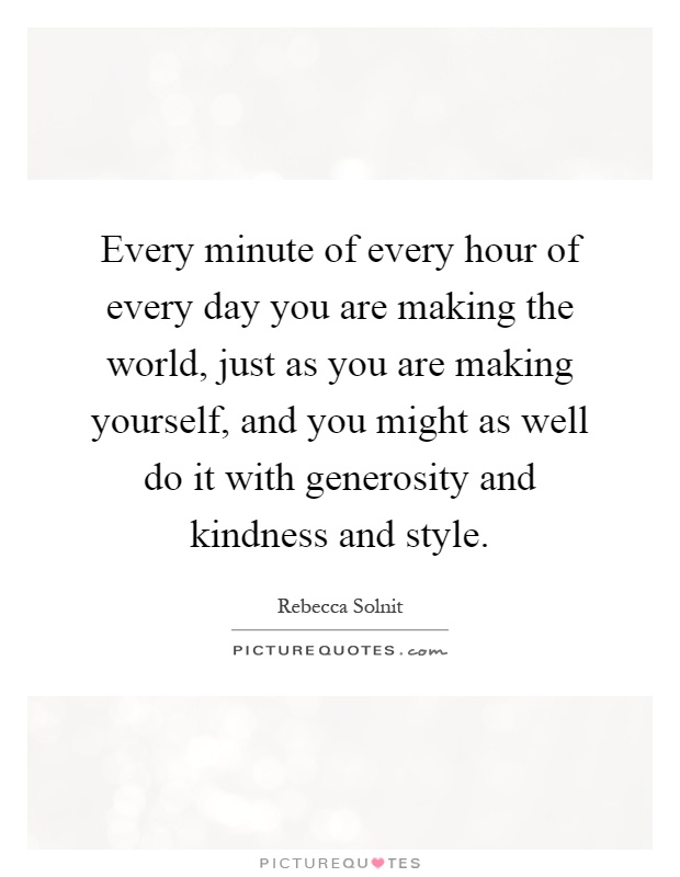 Every minute of every hour of every day you are making the world, just as you are making yourself, and you might as well do it with generosity and kindness and style Picture Quote #1