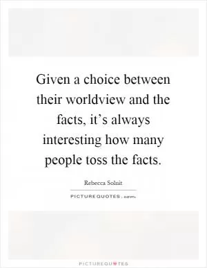 Given a choice between their worldview and the facts, it’s always interesting how many people toss the facts Picture Quote #1