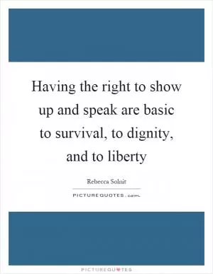 Having the right to show up and speak are basic to survival, to dignity, and to liberty Picture Quote #1