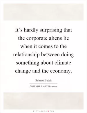 It’s hardly surprising that the corporate aliens lie when it comes to the relationship between doing something about climate change and the economy Picture Quote #1