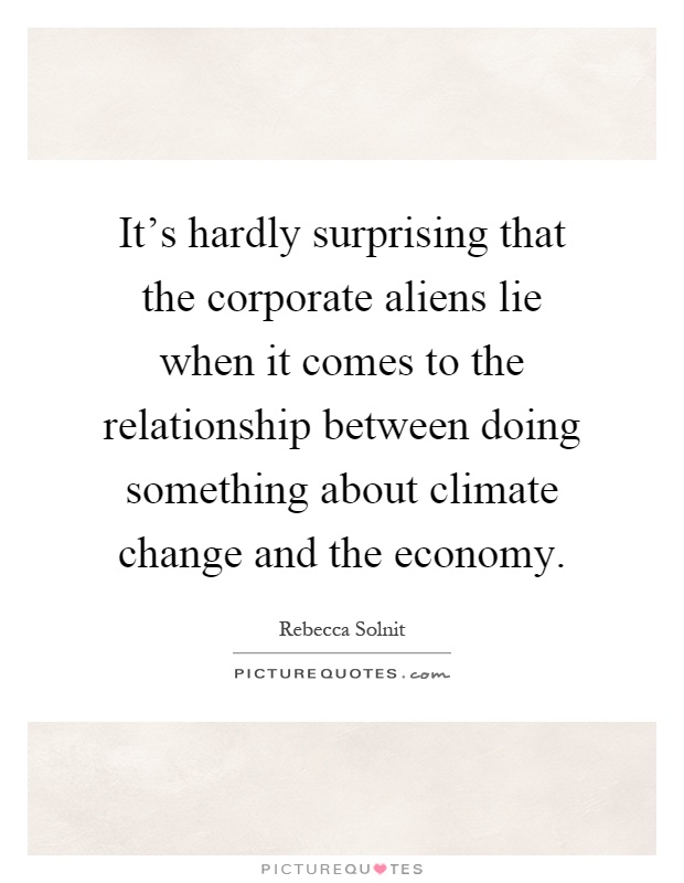 It's hardly surprising that the corporate aliens lie when it comes to the relationship between doing something about climate change and the economy Picture Quote #1