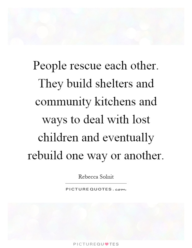 People rescue each other. They build shelters and community kitchens and ways to deal with lost children and eventually rebuild one way or another Picture Quote #1