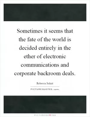 Sometimes it seems that the fate of the world is decided entirely in the ether of electronic communications and corporate backroom deals Picture Quote #1