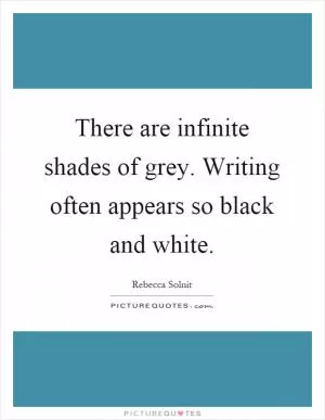 There are infinite shades of grey. Writing often appears so black and white Picture Quote #1