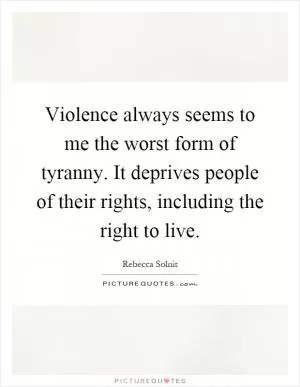 Violence always seems to me the worst form of tyranny. It deprives people of their rights, including the right to live Picture Quote #1