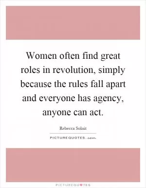 Women often find great roles in revolution, simply because the rules fall apart and everyone has agency, anyone can act Picture Quote #1