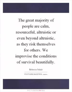 The great majority of people are calm, resourceful, altruistic or even beyond altruistic, as they risk themselves for others. We improvise the conditions of survival beautifully Picture Quote #1