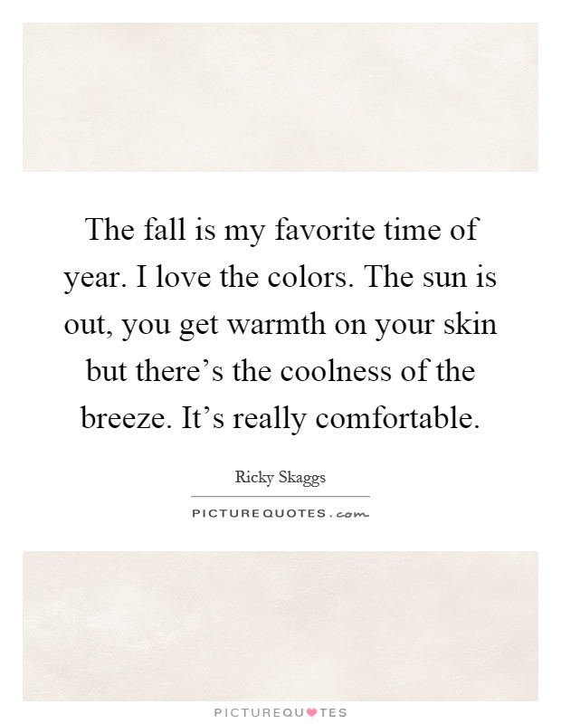 The fall is my favorite time of year. I love the colors. The sun is out, you get warmth on your skin but there's the coolness of the breeze. It's really comfortable Picture Quote #1