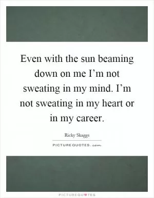 Even with the sun beaming down on me I’m not sweating in my mind. I’m not sweating in my heart or in my career Picture Quote #1