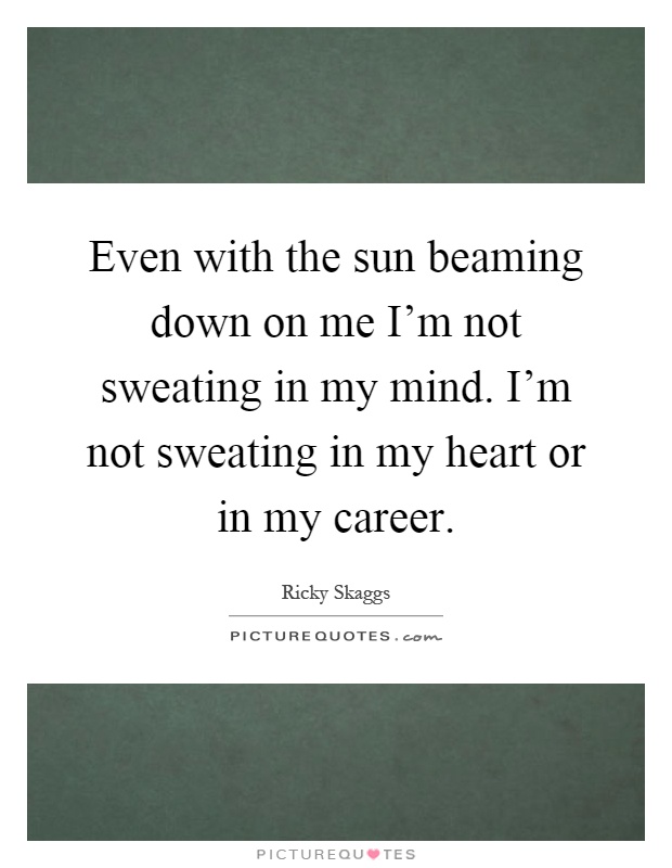 Even with the sun beaming down on me I'm not sweating in my mind. I'm not sweating in my heart or in my career Picture Quote #1