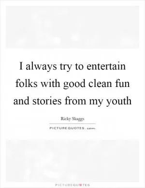 I always try to entertain folks with good clean fun and stories from my youth Picture Quote #1