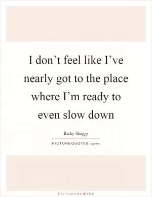 I don’t feel like I’ve nearly got to the place where I’m ready to even slow down Picture Quote #1