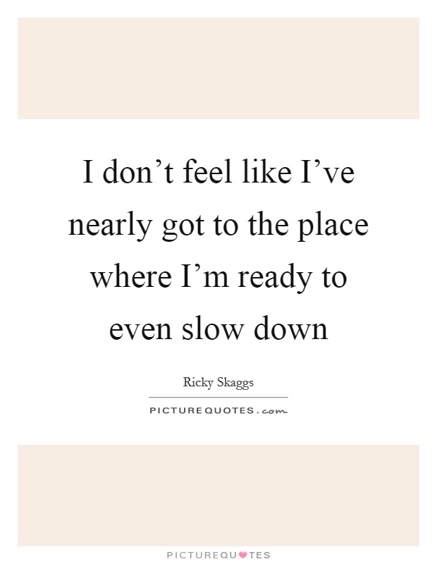 I don't feel like I've nearly got to the place where I'm ready to even slow down Picture Quote #1