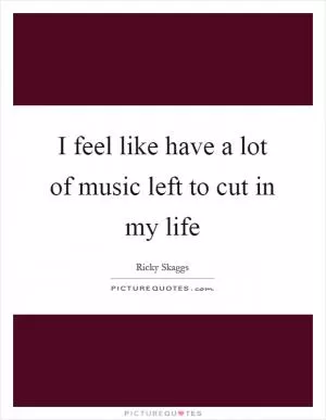 I feel like have a lot of music left to cut in my life Picture Quote #1