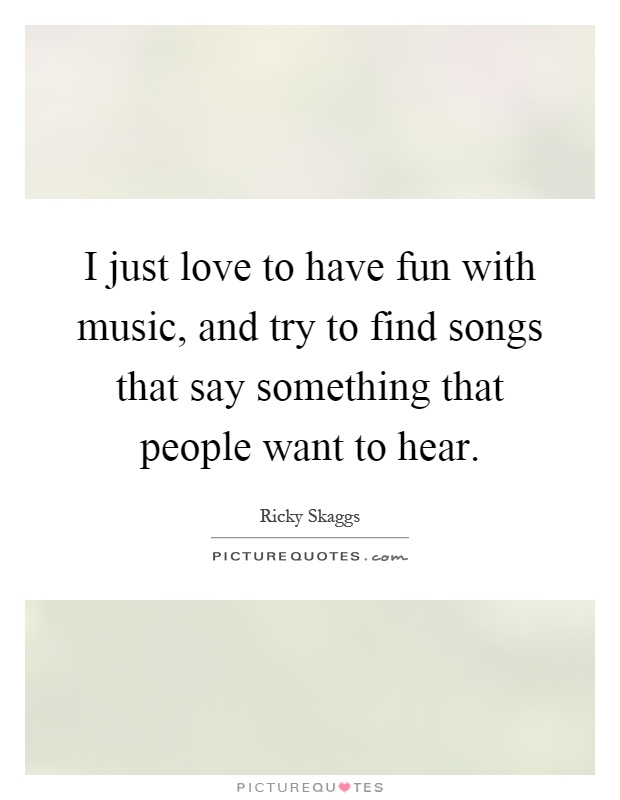 I just love to have fun with music, and try to find songs that say something that people want to hear Picture Quote #1