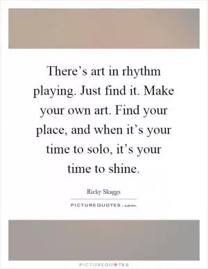 There’s art in rhythm playing. Just find it. Make your own art. Find your place, and when it’s your time to solo, it’s your time to shine Picture Quote #1