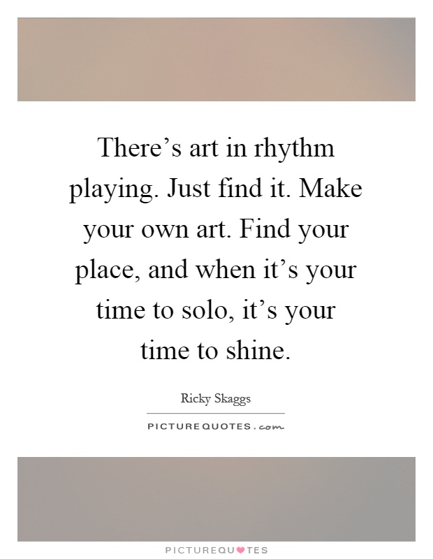 There's art in rhythm playing. Just find it. Make your own art. Find your place, and when it's your time to solo, it's your time to shine Picture Quote #1