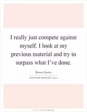 I really just compete against myself. I look at my previous material and try to surpass what I’ve done Picture Quote #1