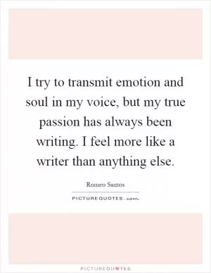 I try to transmit emotion and soul in my voice, but my true passion has always been writing. I feel more like a writer than anything else Picture Quote #1