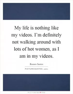 My life is nothing like my videos. I’m definitely not walking around with lots of hot women, as I am in my videos Picture Quote #1