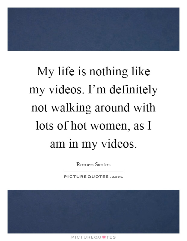 My life is nothing like my videos. I'm definitely not walking around with lots of hot women, as I am in my videos Picture Quote #1