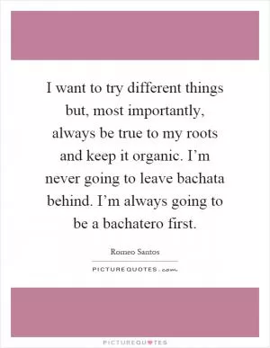 I want to try different things but, most importantly, always be true to my roots and keep it organic. I’m never going to leave bachata behind. I’m always going to be a bachatero first Picture Quote #1
