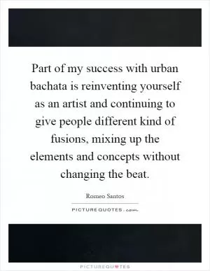 Part of my success with urban bachata is reinventing yourself as an artist and continuing to give people different kind of fusions, mixing up the elements and concepts without changing the beat Picture Quote #1