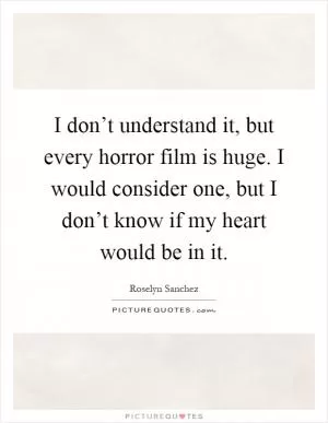 I don’t understand it, but every horror film is huge. I would consider one, but I don’t know if my heart would be in it Picture Quote #1