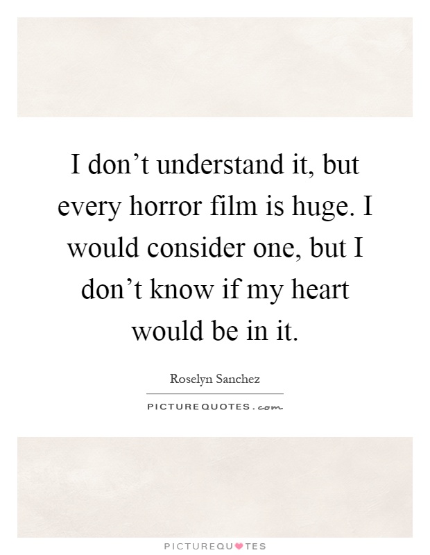 I don't understand it, but every horror film is huge. I would consider one, but I don't know if my heart would be in it Picture Quote #1