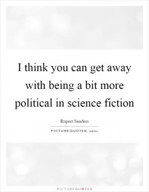 I think you can get away with being a bit more political in science fiction Picture Quote #1