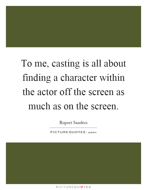 To me, casting is all about finding a character within the actor off the screen as much as on the screen Picture Quote #1