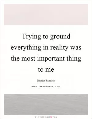 Trying to ground everything in reality was the most important thing to me Picture Quote #1