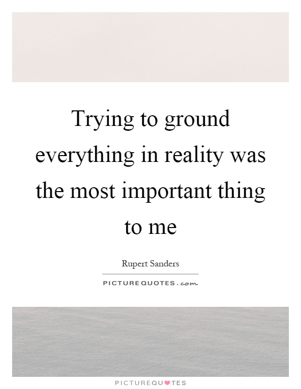 Trying to ground everything in reality was the most important thing to me Picture Quote #1