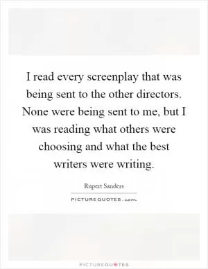 I read every screenplay that was being sent to the other directors. None were being sent to me, but I was reading what others were choosing and what the best writers were writing Picture Quote #1