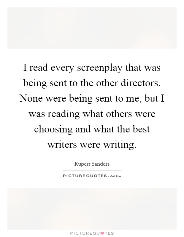 I read every screenplay that was being sent to the other directors. None were being sent to me, but I was reading what others were choosing and what the best writers were writing Picture Quote #1