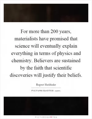 For more than 200 years, materialists have promised that science will eventually explain everything in terms of physics and chemistry. Believers are sustained by the faith that scientific discoveries will justify their beliefs Picture Quote #1