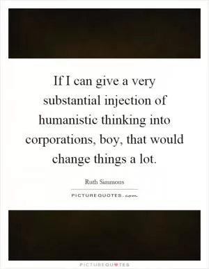If I can give a very substantial injection of humanistic thinking into corporations, boy, that would change things a lot Picture Quote #1