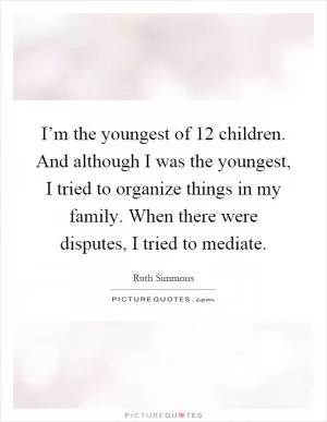 I’m the youngest of 12 children. And although I was the youngest, I tried to organize things in my family. When there were disputes, I tried to mediate Picture Quote #1