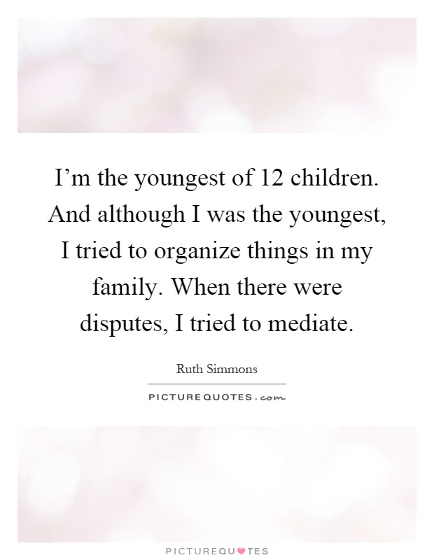 I'm the youngest of 12 children. And although I was the youngest, I tried to organize things in my family. When there were disputes, I tried to mediate Picture Quote #1
