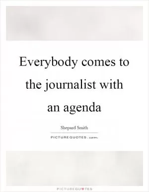 Everybody comes to the journalist with an agenda Picture Quote #1