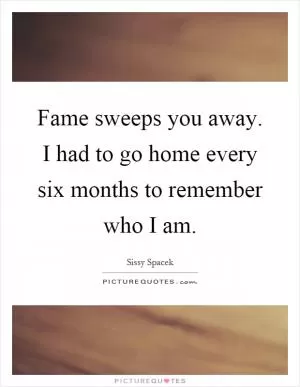Fame sweeps you away. I had to go home every six months to remember who I am Picture Quote #1