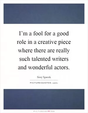 I’m a fool for a good role in a creative piece where there are really such talented writers and wonderful actors Picture Quote #1